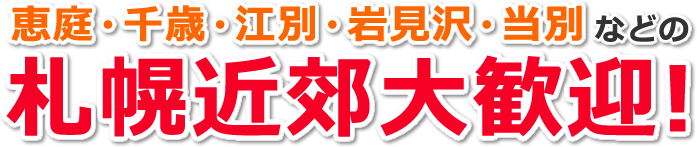 恵庭・千歳・江別・岩見沢・当別などの札幌近郊大歓迎!
